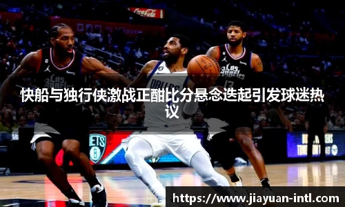 快船与独行侠激战正酣比分悬念迭起引发球迷热议