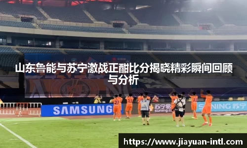 山东鲁能与苏宁激战正酣比分揭晓精彩瞬间回顾与分析