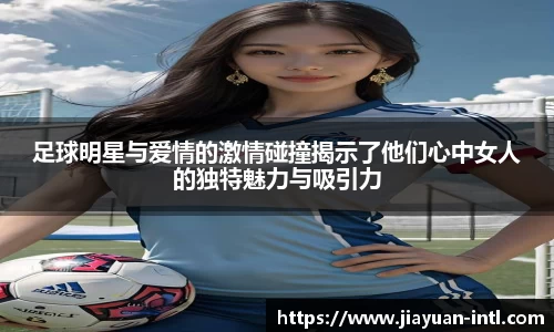 足球明星与爱情的激情碰撞揭示了他们心中女人的独特魅力与吸引力