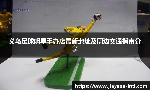 义乌足球明星手办店最新地址及周边交通指南分享