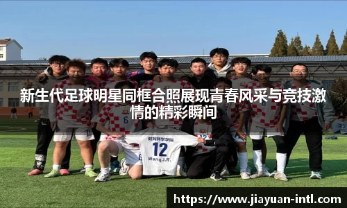 新生代足球明星同框合照展现青春风采与竞技激情的精彩瞬间