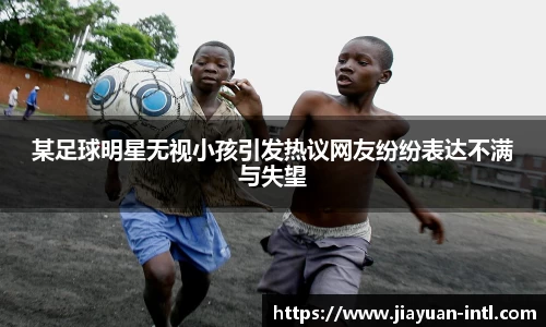 某足球明星无视小孩引发热议网友纷纷表达不满与失望
